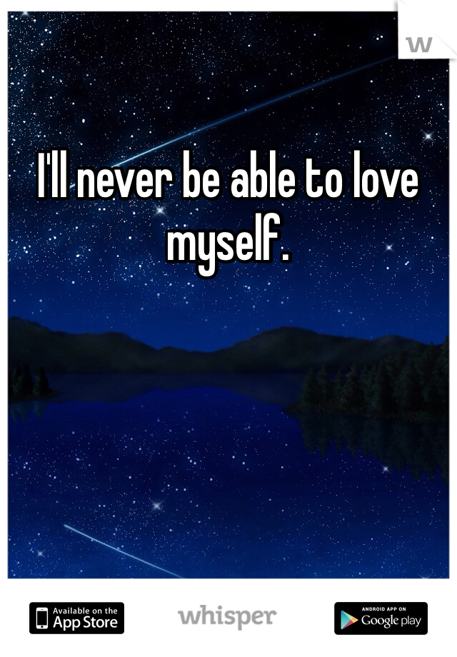 I'll never be able to love myself.
