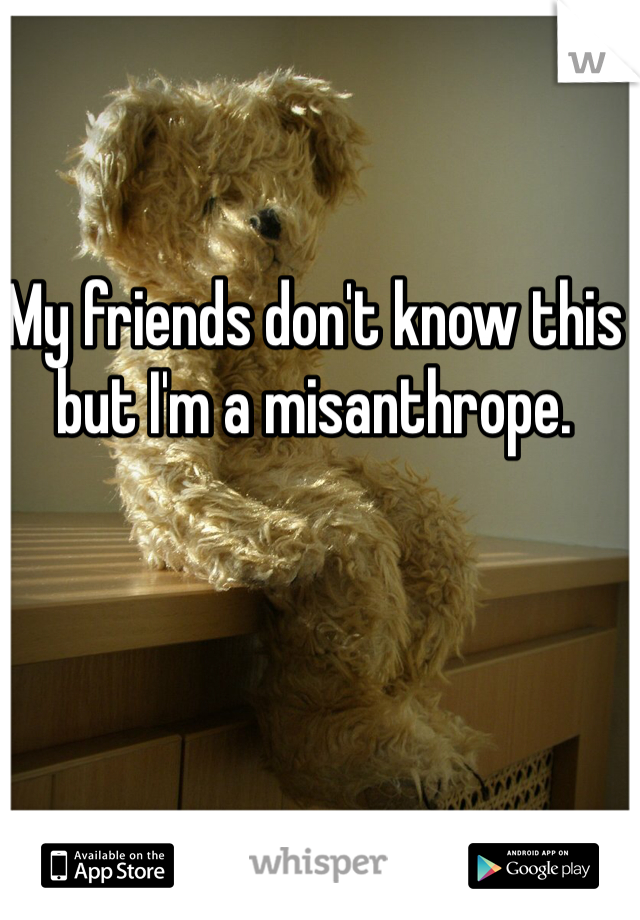 My friends don't know this but I'm a misanthrope. 