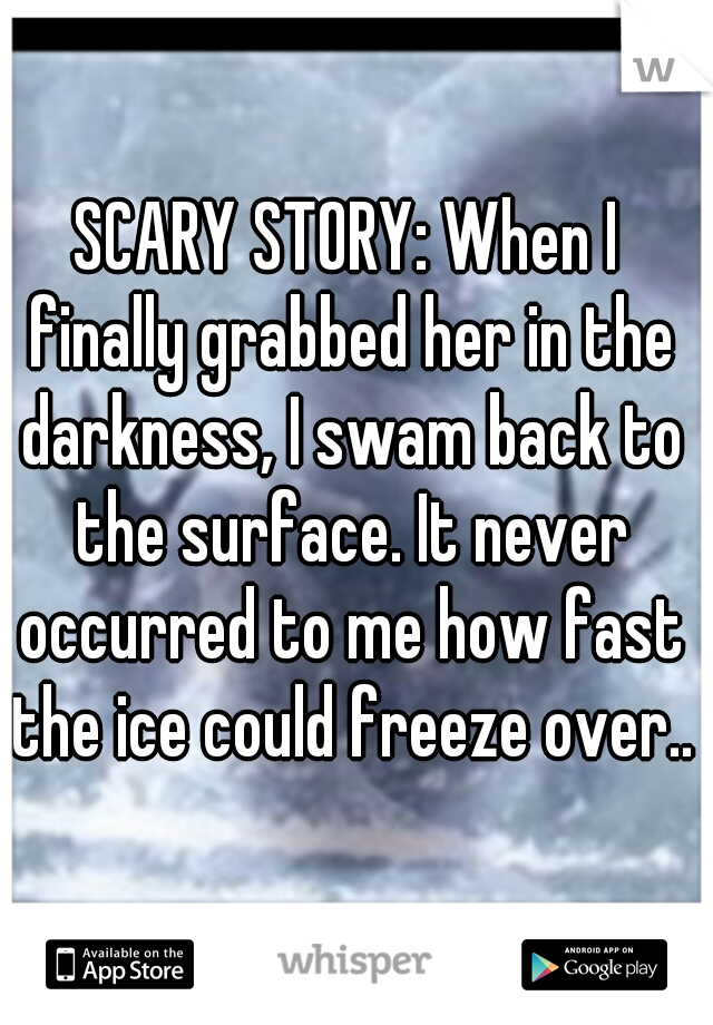 SCARY STORY: When I finally grabbed her in the darkness, I swam back to the surface. It never occurred to me how fast the ice could freeze over...