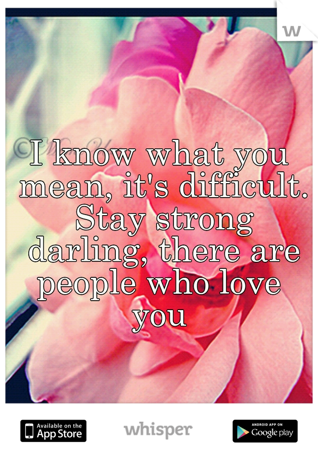 I know what you mean, it's difficult. Stay strong darling, there are people who love  you 