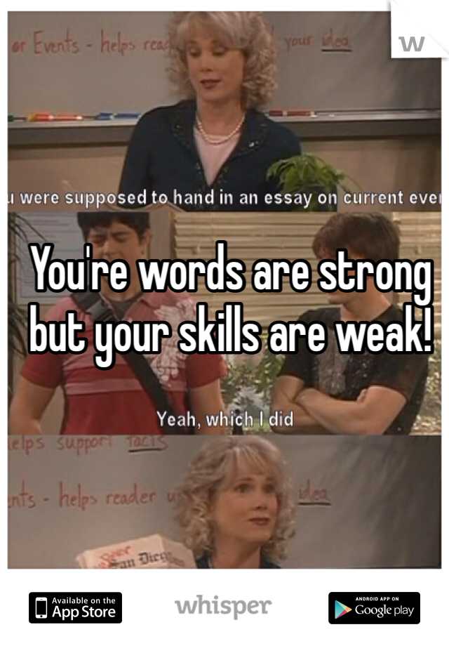 You're words are strong but your skills are weak!
