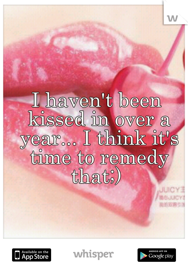 I haven't been kissed in over a year... I think it's time to remedy that;) 