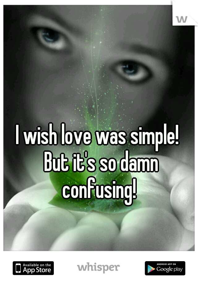 I wish love was simple!  But it's so damn confusing! 