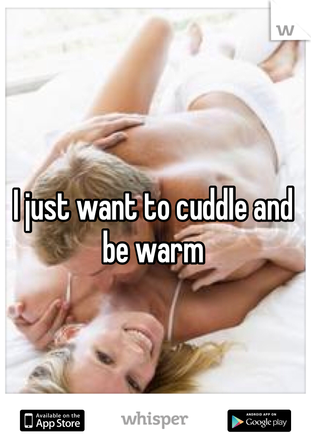 I just want to cuddle and be warm