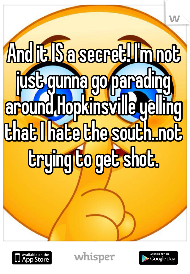 And it IS a secret! I'm not just gunna go parading around Hopkinsville yelling that I hate the south..not trying to get shot.