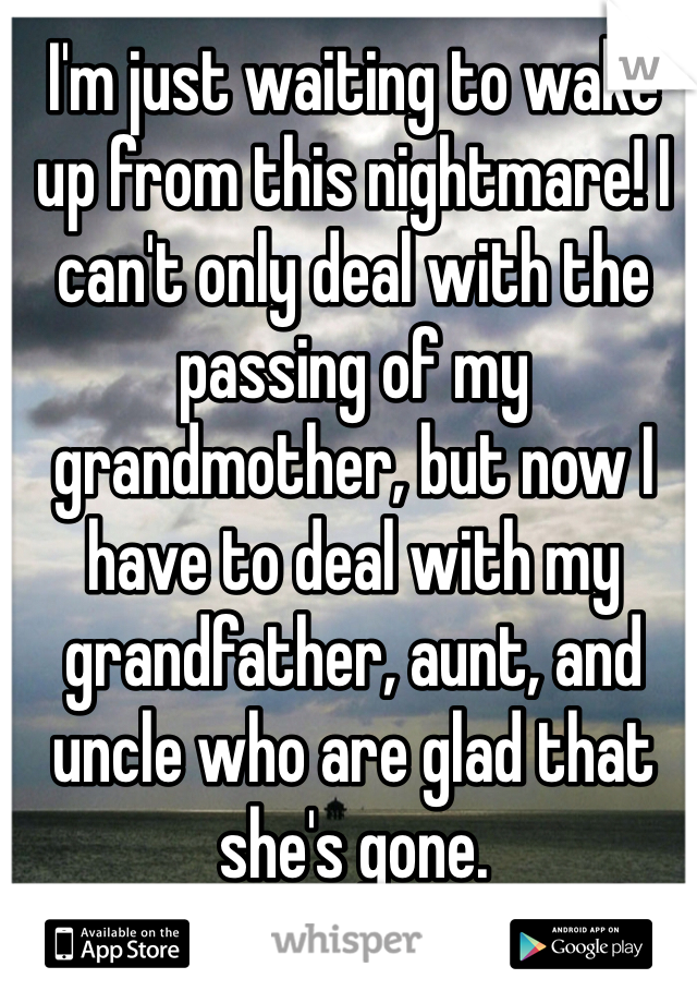 I'm just waiting to wake up from this nightmare! I can't only deal with the passing of my grandmother, but now I have to deal with my grandfather, aunt, and uncle who are glad that she's gone.