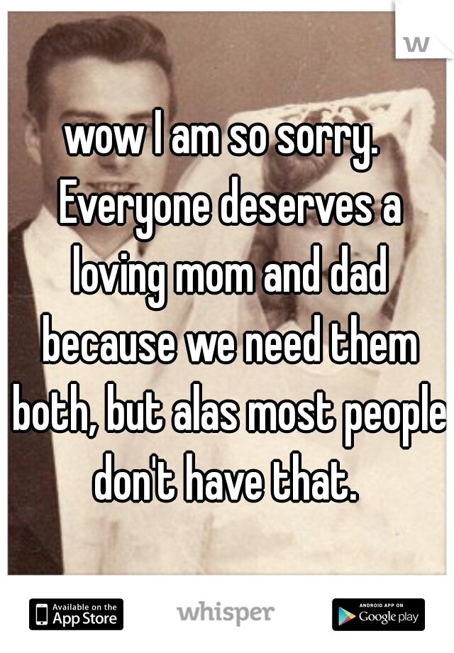 wow I am so sorry.  Everyone deserves a loving mom and dad because we need them both, but alas most people don't have that. 