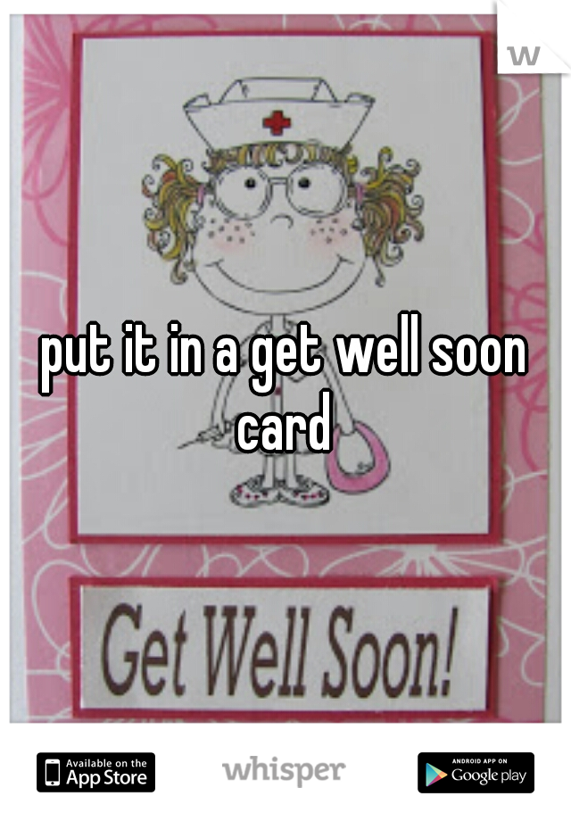 put it in a get well soon card 