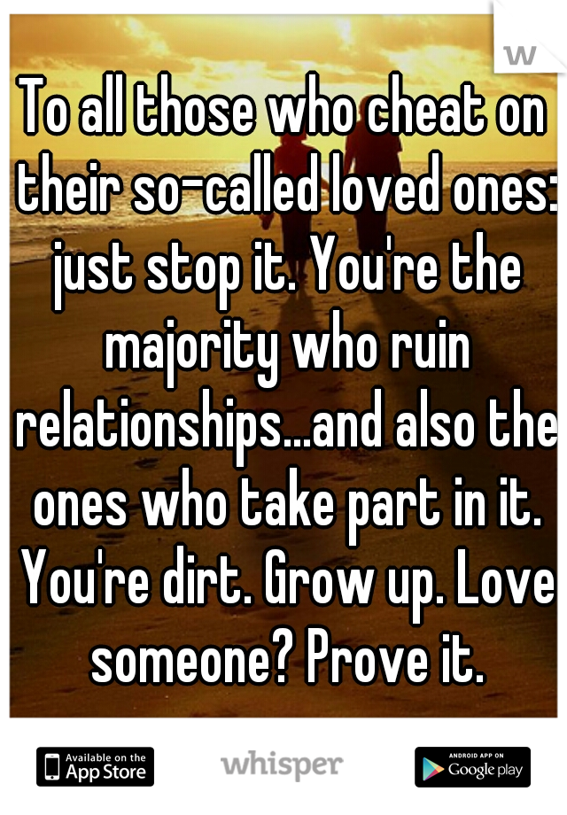 To all those who cheat on their so-called loved ones: just stop it. You're the majority who ruin relationships...and also the ones who take part in it. You're dirt. Grow up. Love someone? Prove it.