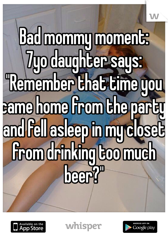 Bad mommy moment:
7yo daughter says: "Remember that time you came home from the party and fell asleep in my closet from drinking too much beer?"