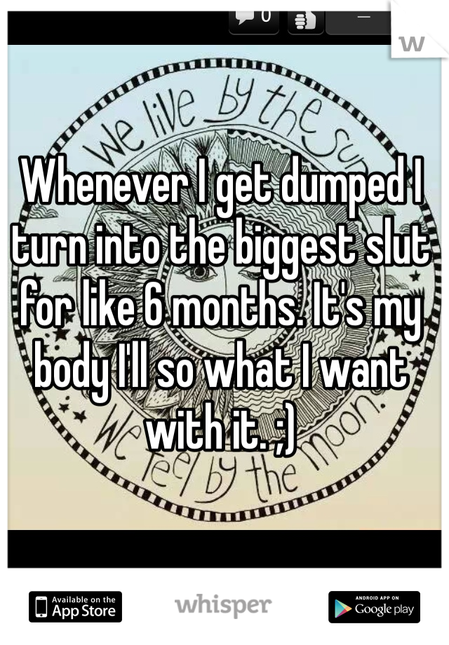 Whenever I get dumped I turn into the biggest slut for like 6 months. It's my body I'll so what I want with it. ;)