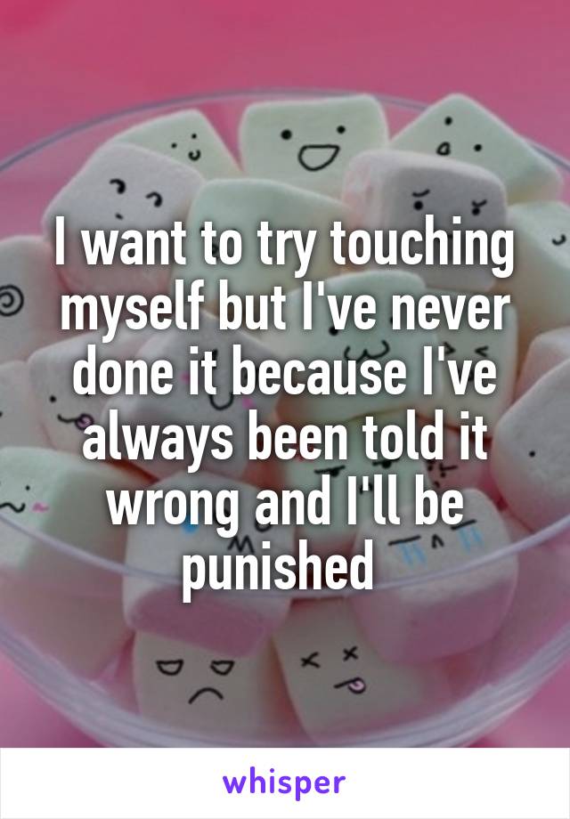 I want to try touching myself but I've never done it because I've always been told it wrong and I'll be punished 