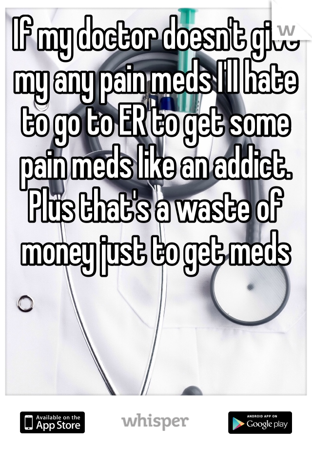 If my doctor doesn't give my any pain meds I'll hate to go to ER to get some pain meds like an addict. Plus that's a waste of money just to get meds  