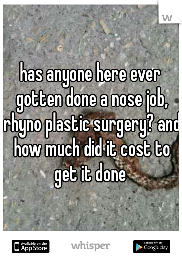 has anyone here ever gotten done a nose job, rhyno plastic surgery? and how much did it cost to get it done 