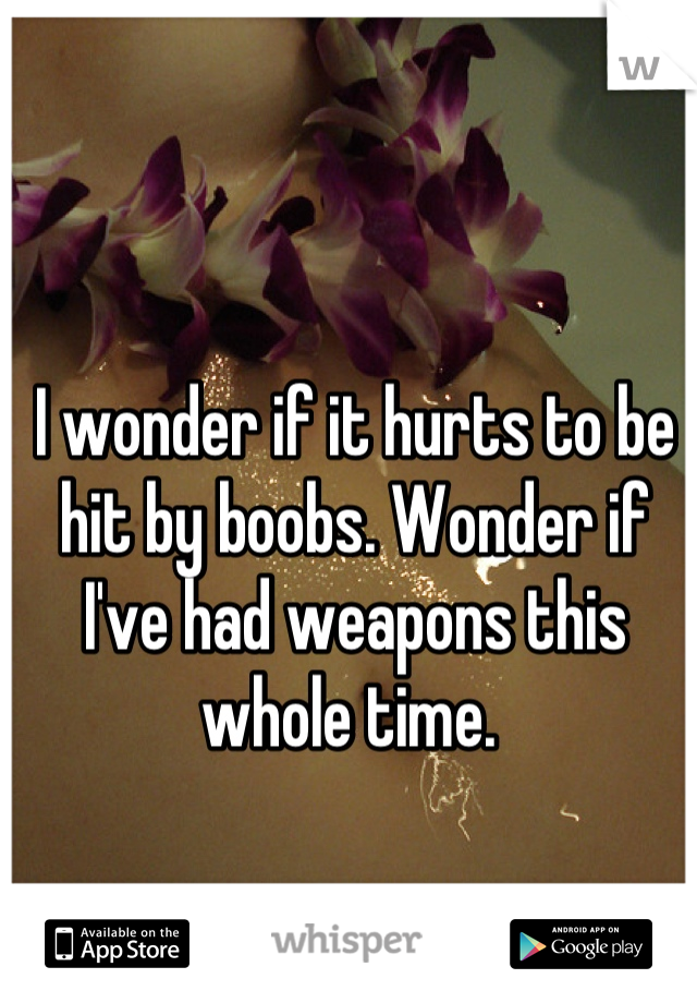 I wonder if it hurts to be hit by boobs. Wonder if I've had weapons this whole time. 