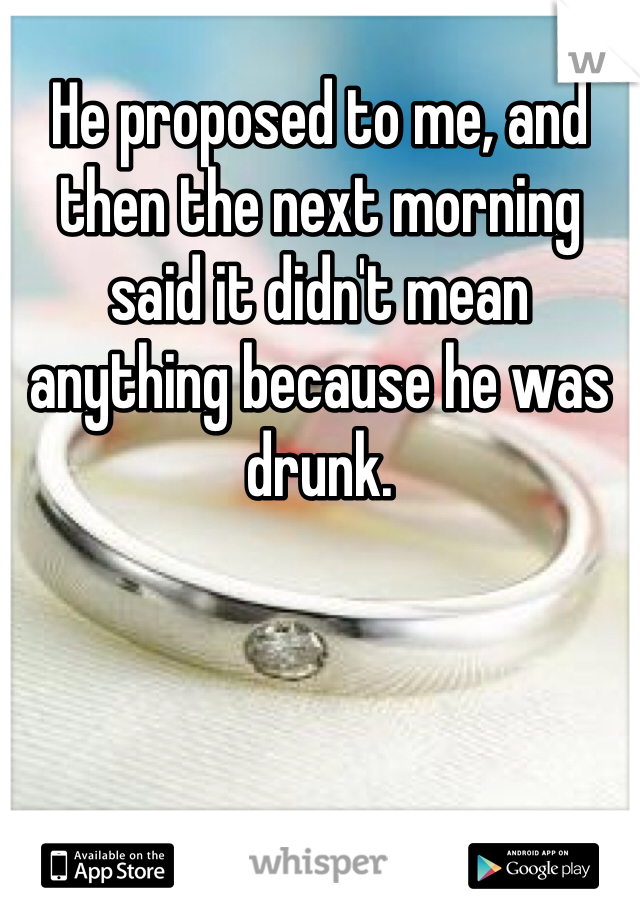 He proposed to me, and then the next morning said it didn't mean anything because he was drunk.