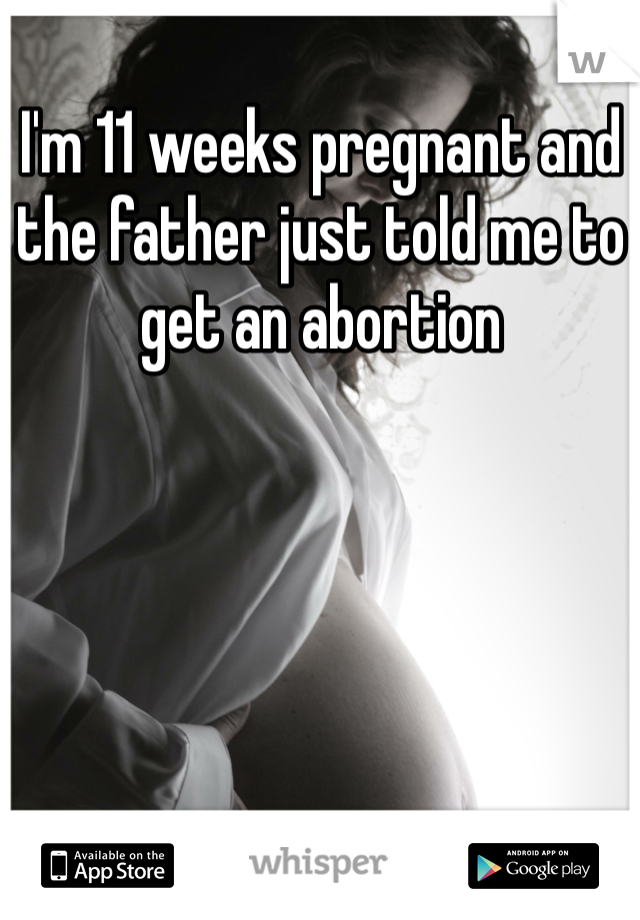 I'm 11 weeks pregnant and the father just told me to get an abortion 
