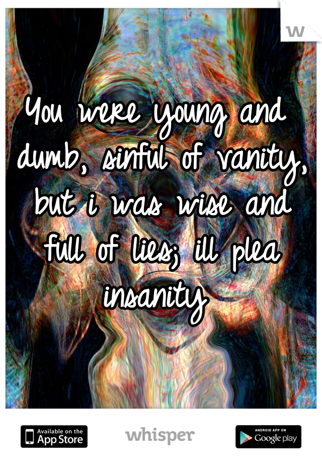You were young and dumb, sinful of vanity, but i was wise and full of lies; ill plea insanity 