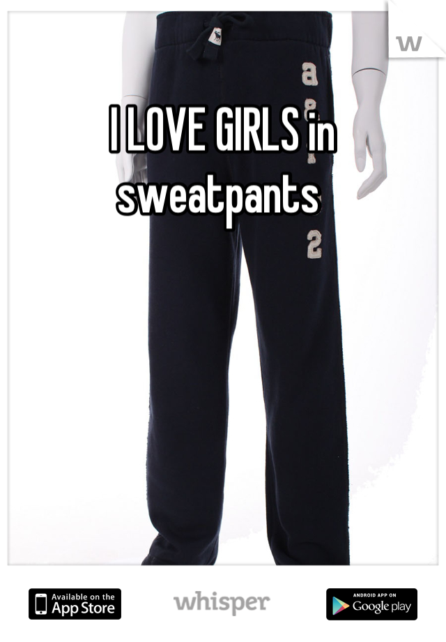 I LOVE GIRLS in sweatpants 