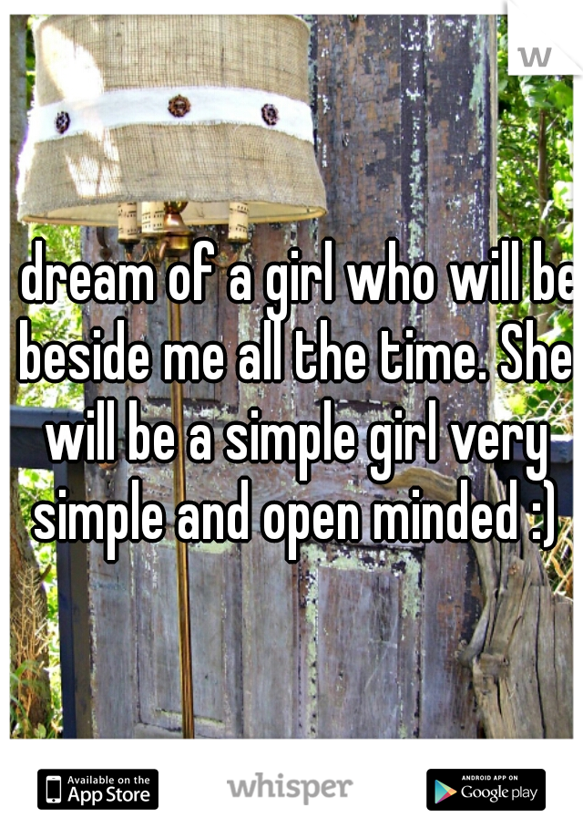 I dream of a girl who will be beside me all the time. She will be a simple girl very simple and open minded :)