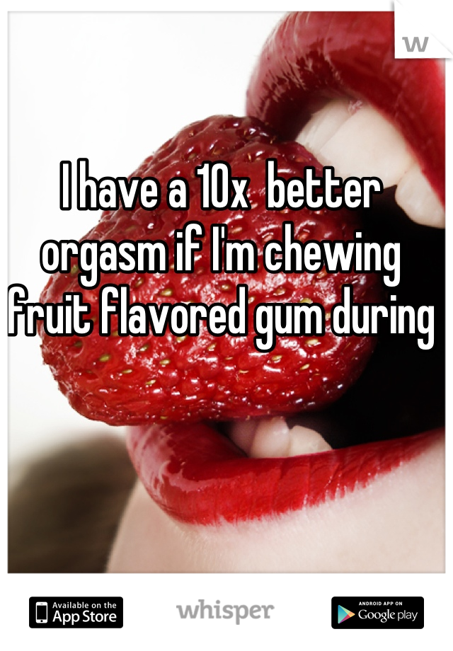 I have a 10x  better orgasm if I'm chewing fruit flavored gum during