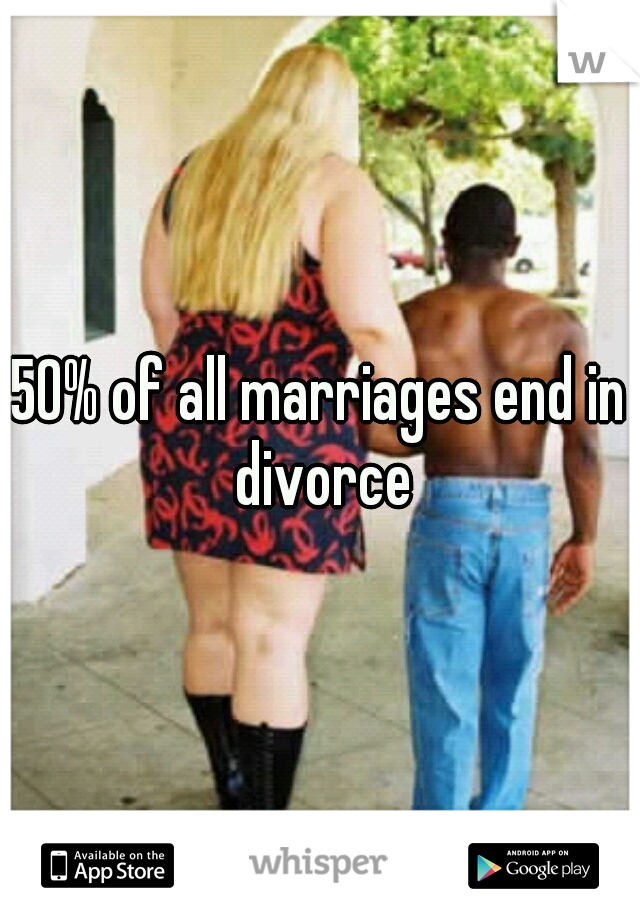 50% of all marriages end in divorce