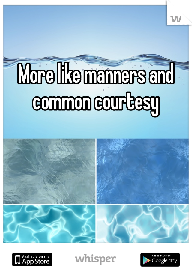 More like manners and common courtesy 