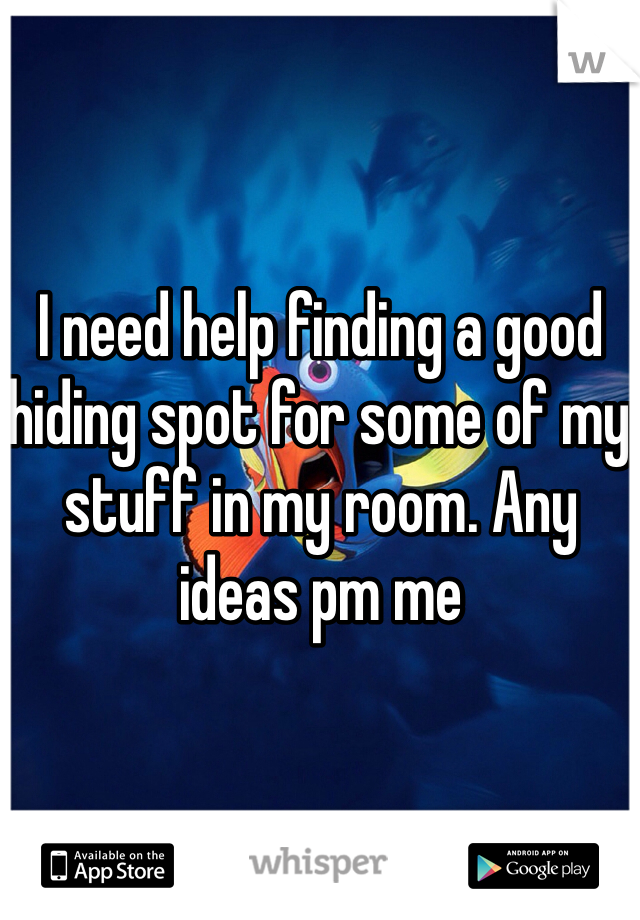 I need help finding a good hiding spot for some of my stuff in my room. Any ideas pm me