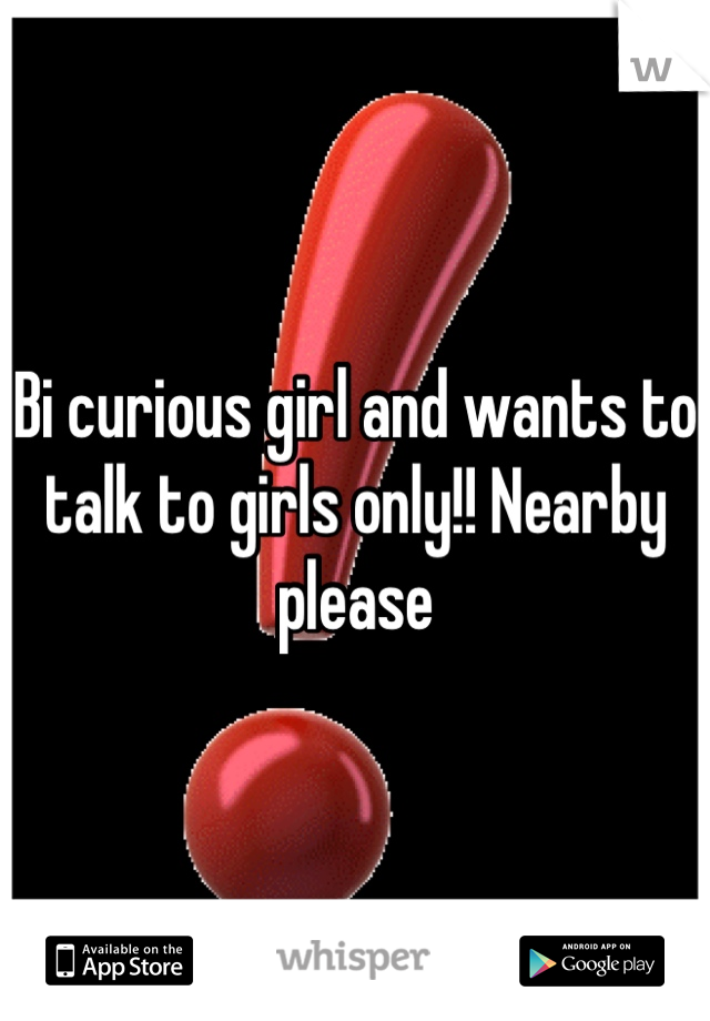 Bi curious girl and wants to talk to girls only!! Nearby please