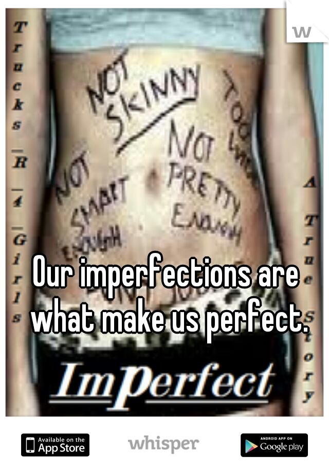 Our imperfections are what make us perfect.