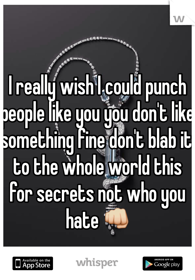 I really wish I could punch people like you you don't like something fine don't blab it to the whole world this for secrets not who you hate 👊