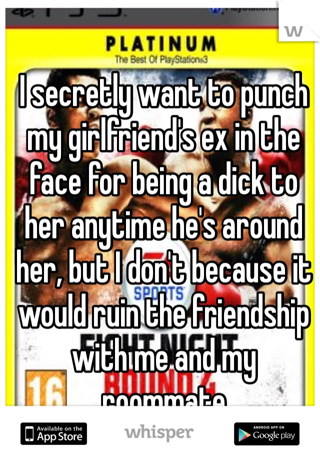 I secretly want to punch my girlfriend's ex in the face for being a dick to her anytime he's around her, but I don't because it would ruin the friendship with me and my roommate