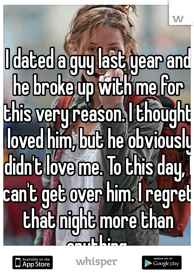 I dated a guy last year and he broke up with me for this very reason. I thought I loved him, but he obviously didn't love me. To this day, I can't get over him. I regret that night more than anything.