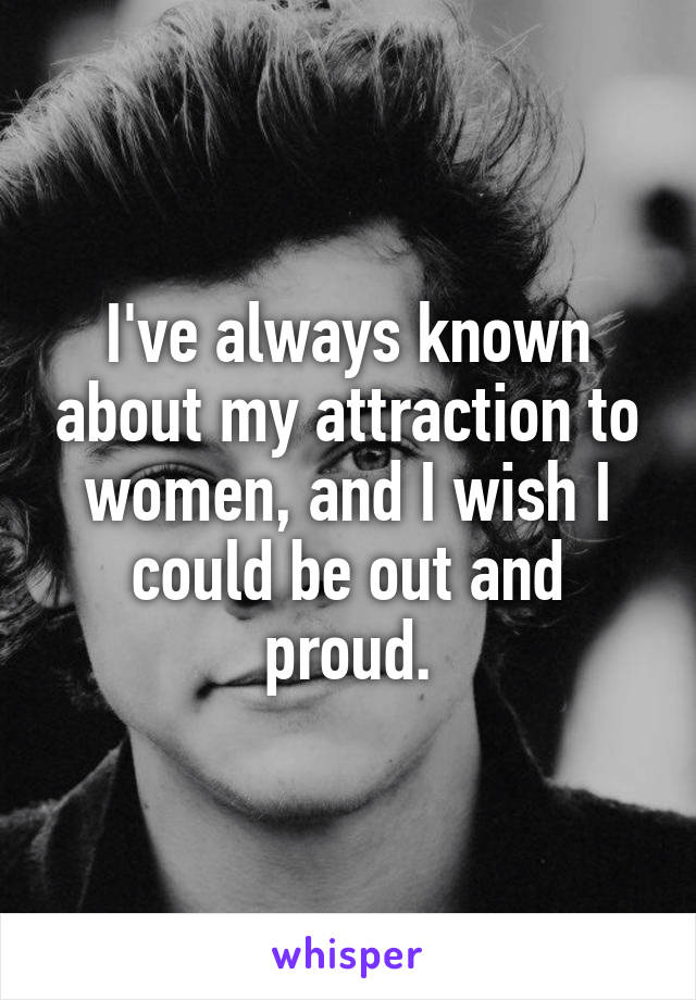 I've always known about my attraction to women, and I wish I could be out and proud.