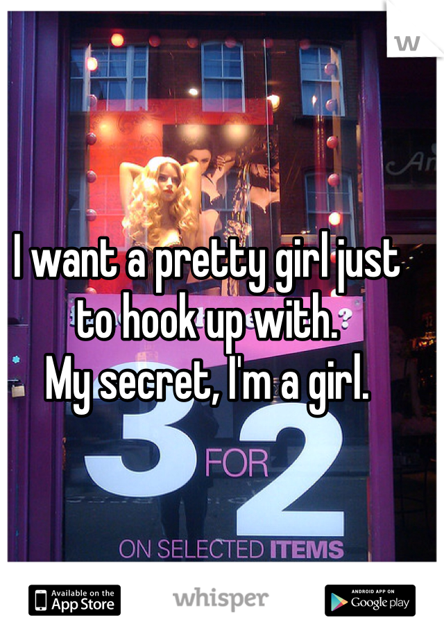 I want a pretty girl just to hook up with. 
My secret, I'm a girl. 