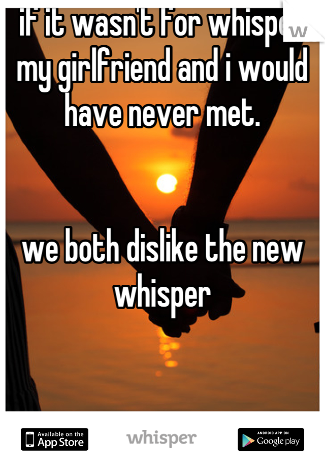 if it wasn't for whisper my girlfriend and i would have never met. 


we both dislike the new whisper