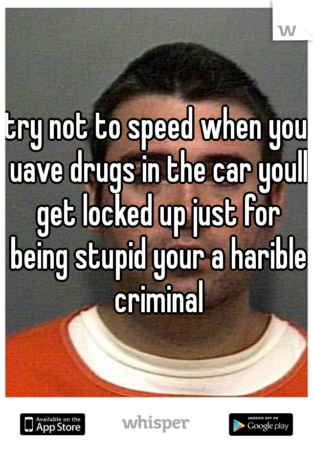 try not to speed when you uave drugs in the car youll get locked up just for being stupid your a harible criminal