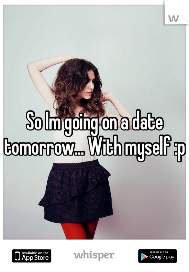 So Im going on a date tomorrow... With myself :p