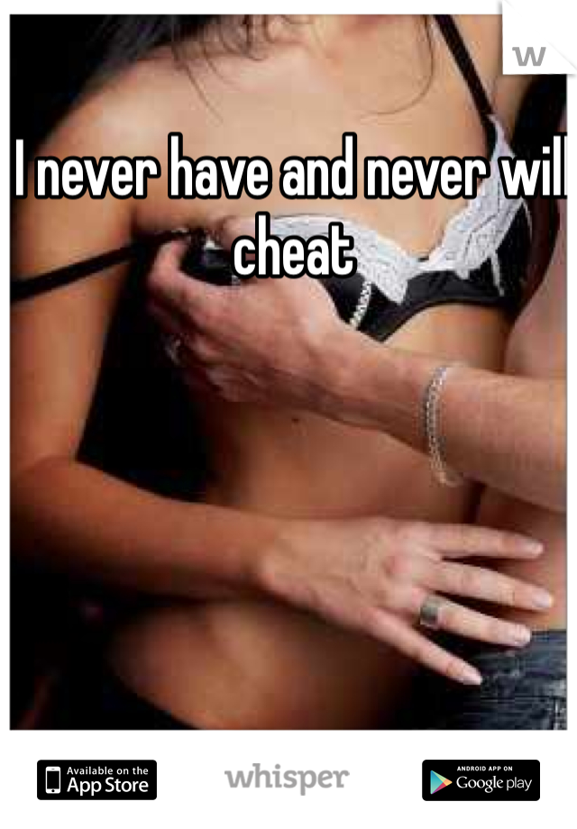 I never have and never will cheat