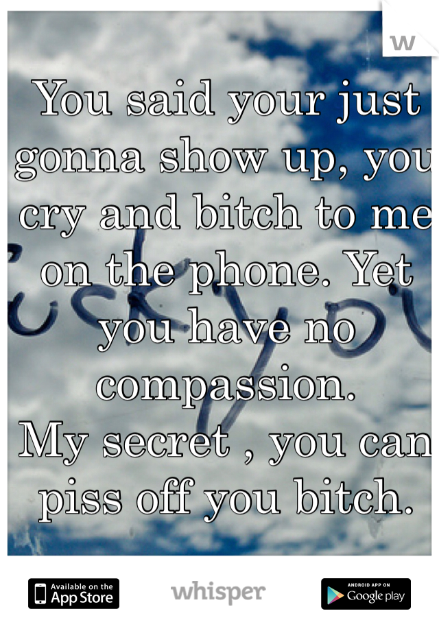 You said your just gonna show up, you cry and bitch to me on the phone. Yet you have no compassion. 
My secret , you can piss off you bitch.