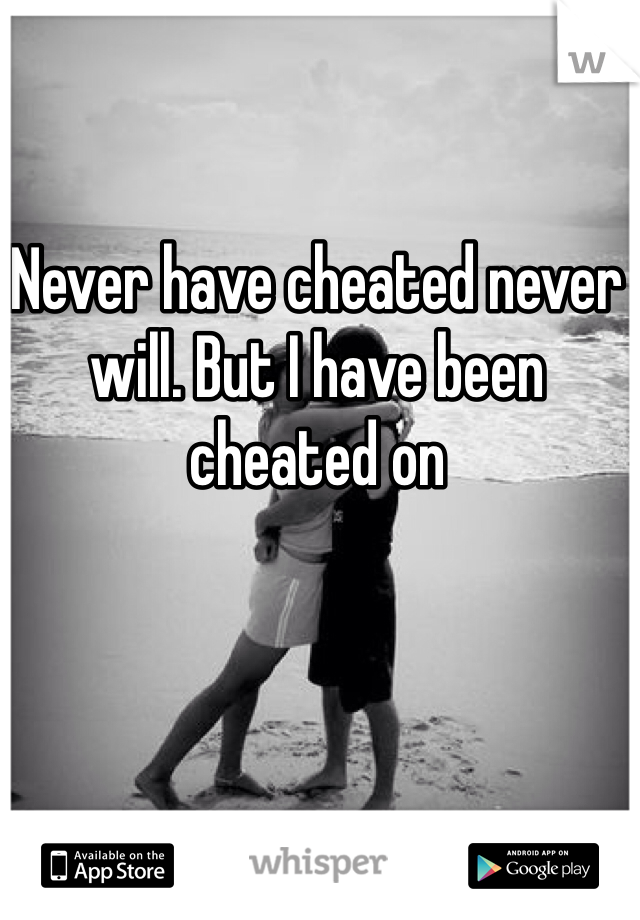 Never have cheated never will. But I have been cheated on