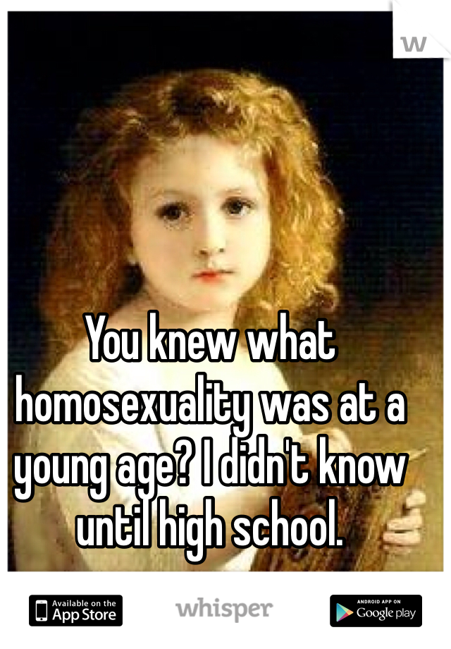 You knew what homosexuality was at a young age? I didn't know until high school. 