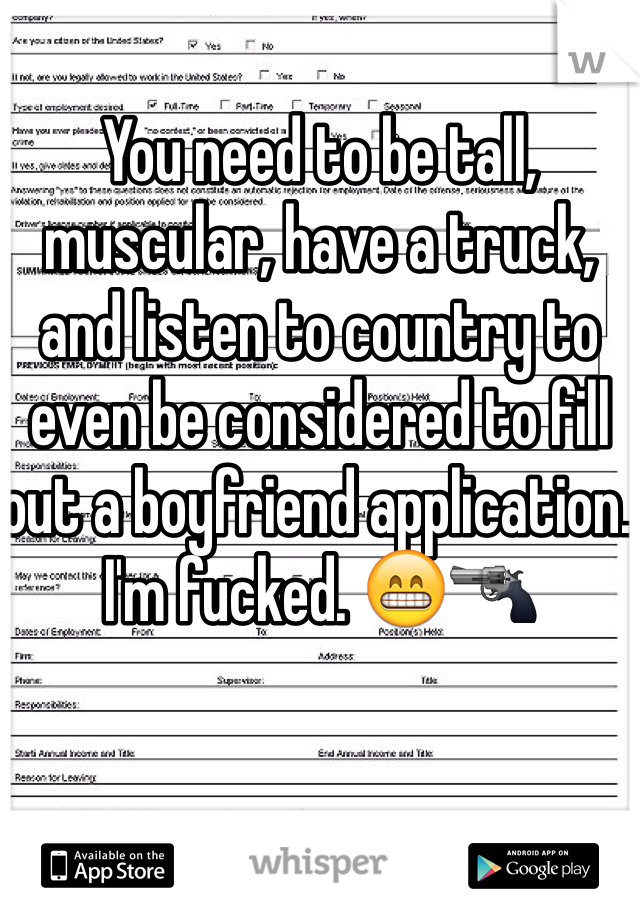 You need to be tall, muscular, have a truck, and listen to country to even be considered to fill out a boyfriend application. I'm fucked. 😁🔫