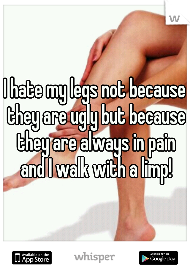 I hate my legs not because they are ugly but because they are always in pain and I walk with a limp!
