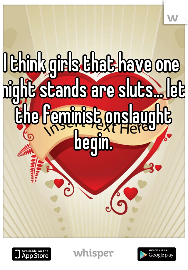 I think girls that have one night stands are sluts... let the feminist onslaught begin.