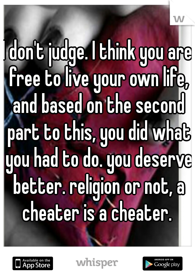 I don't judge. I think you are free to live your own life, and based on the second part to this, you did what you had to do. you deserve better. religion or not, a cheater is a cheater. 