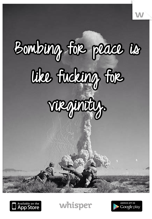 Bombing for peace is like fucking for virginity. 