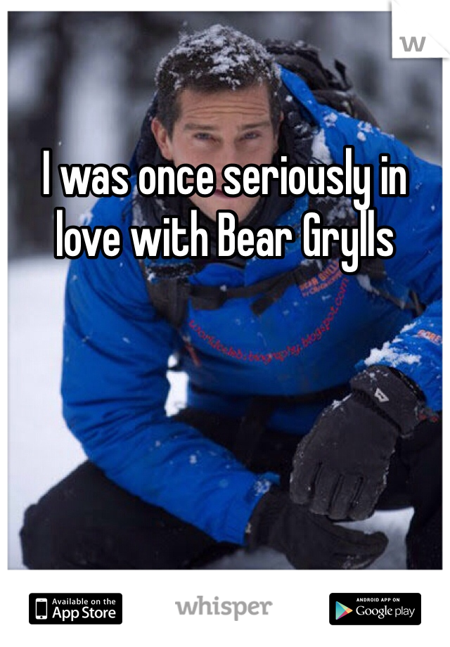 I was once seriously in love with Bear Grylls
