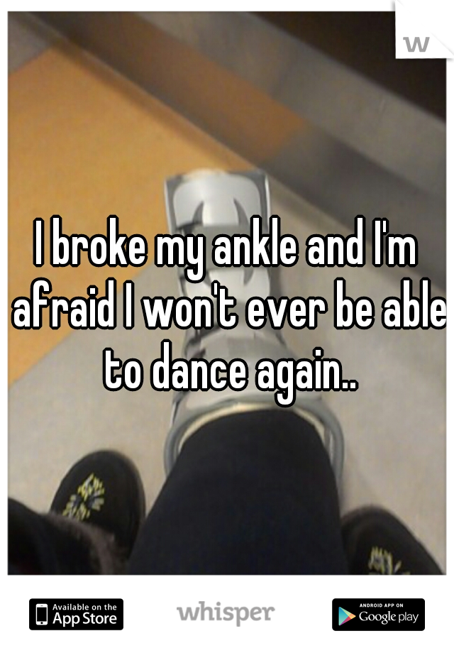I broke my ankle and I'm afraid I won't ever be able to dance again..
