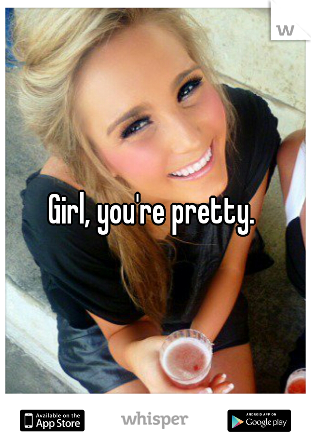 Girl, you're pretty. 